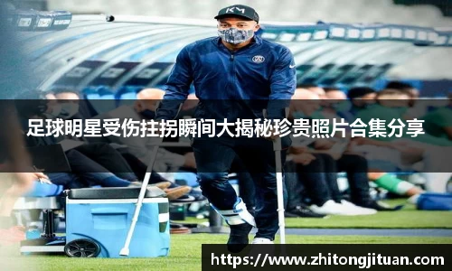 足球明星受伤拄拐瞬间大揭秘珍贵照片合集分享